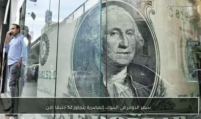 سعر الدولار في البنوك المصرية يتجاوز 52 جنيهًا الآن