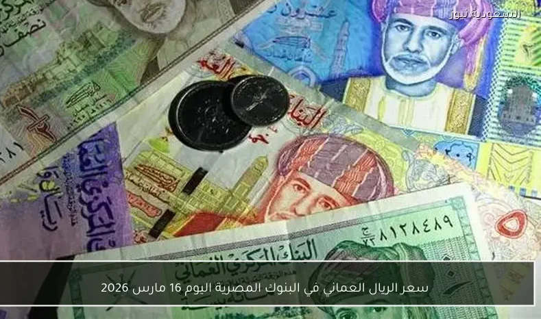 سعر الريال العماني في البنوك المصرية اليوم 16 مارس 2026