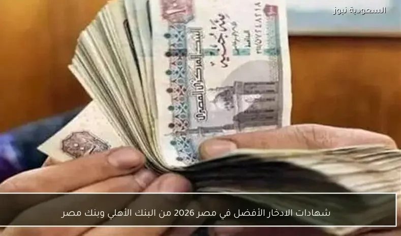 شهادات الادخار الأفضل في مصر 2026 من البنك الأهلي وبنك مصر