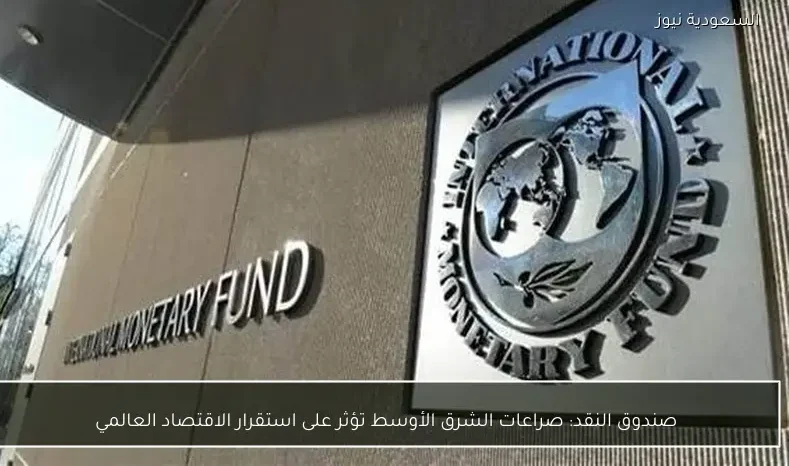 صندوق النقد: صراعات الشرق الأوسط تؤثر على استقرار الاقتصاد العالمي
