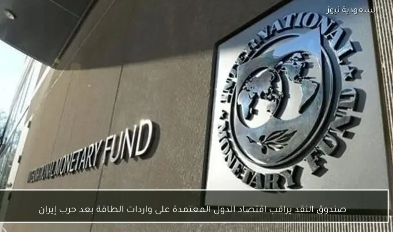 صندوق النقد يراقب اقتصاد الدول المعتمدة على واردات الطاقة بعد حرب إيران