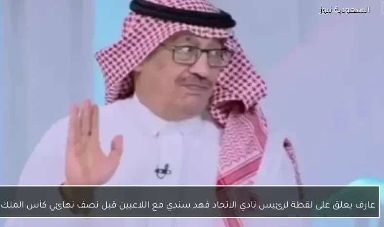 عارف يعلق على لقطة لرئيس نادي الاتحاد فهد سندي مع اللاعبين قبل نصف نهائي كأس الملك