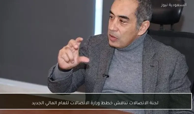 لجنة الاتصالات تناقش خطط وزارة الاتصالات للعام المالي الجديد