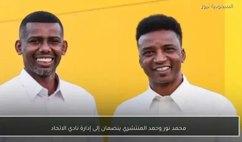 محمد نور وحمد المنتشري ينضمان إلى إدارة نادي الاتحاد