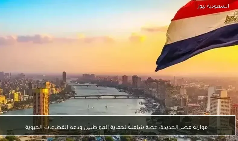 موازنة مصر الجديدة: خطة شاملة لحماية المواطنين ودعم القطاعات الحيوية
