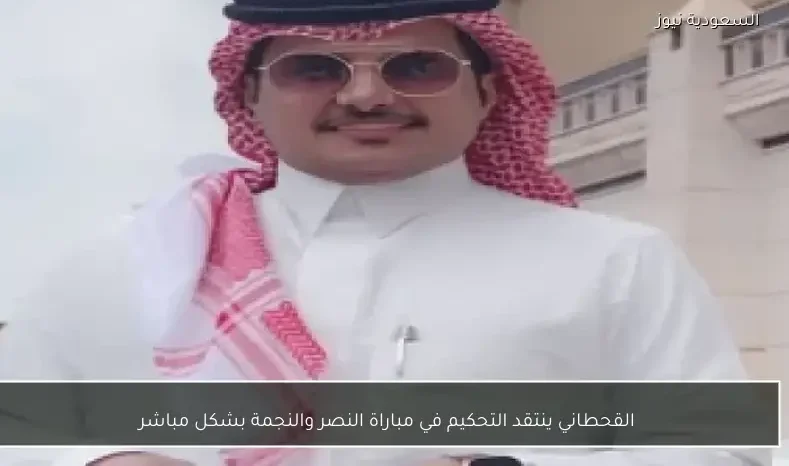 القحطاني ينتقد التحكيم في مباراة النصر والنجمة بشكل مباشر