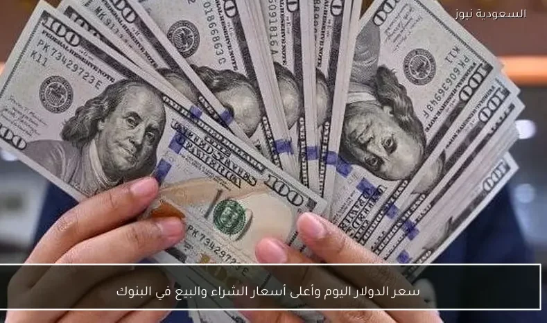 سعر الدولار اليوم وأعلى أسعار الشراء والبيع في البنوك